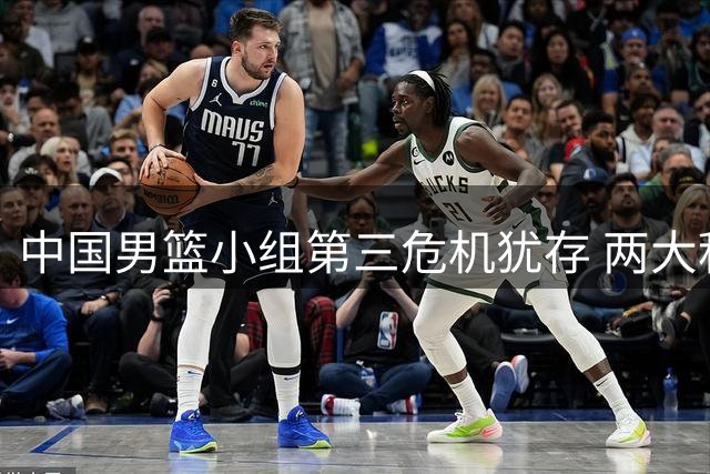 中国男篮小组第三危机犹存 两大积极因素带来希望