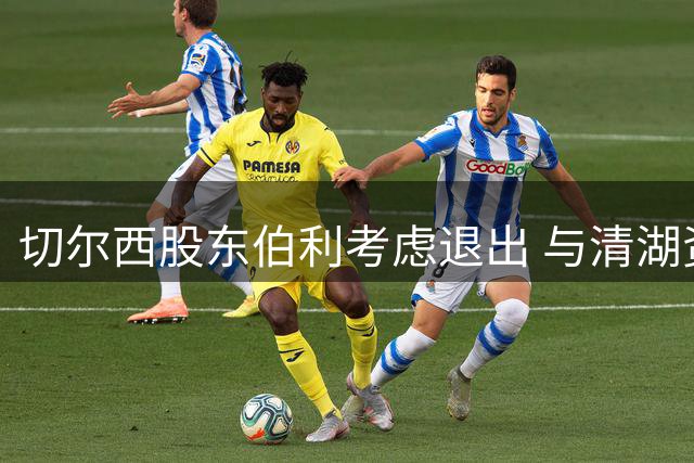 切尔西股东伯利考虑退出 与清湖资本战略分歧加剧