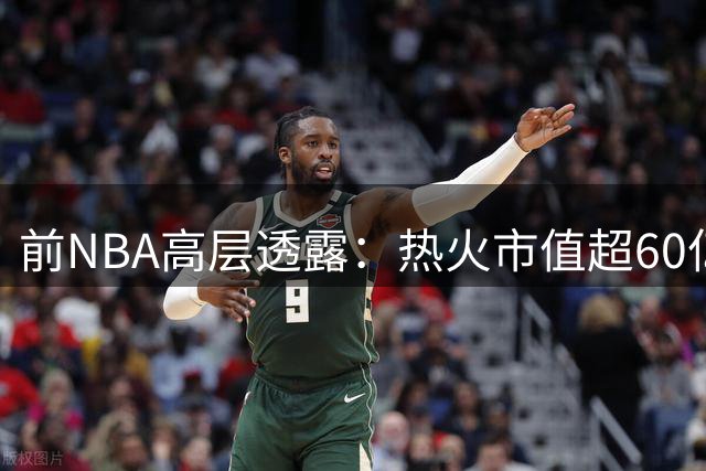 前NBA高层透露：热火市值超60亿美元 阿里森无意出售球队