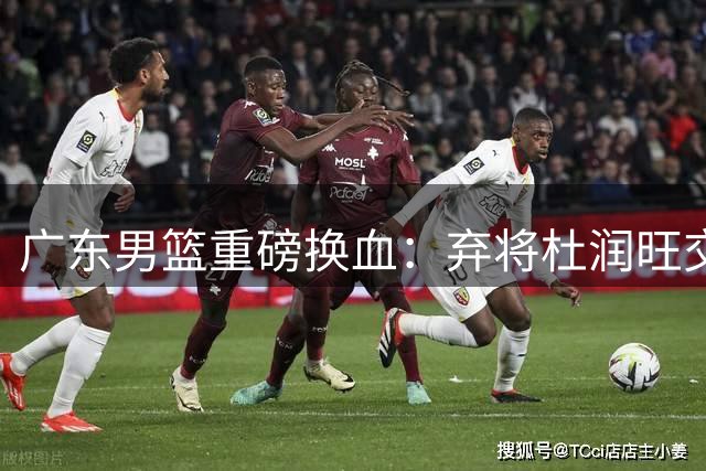 广东男篮重磅换血：弃将杜润旺交换林葳签约权，徐杰锁定顶薪
