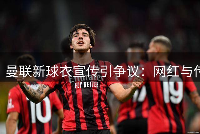 曼联新球衣宣传引争议：网红与传奇同框背后的深意