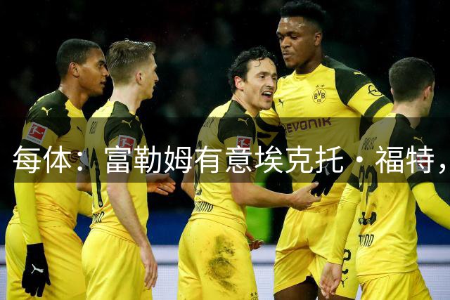 每体：富勒姆有意埃克托·福特，巴萨估价约1000万欧元