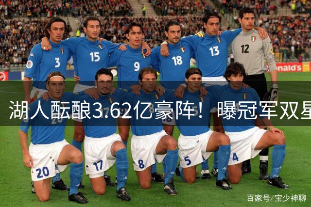湖人酝酿3.62亿豪阵！曝冠军双星或驰援紫金军团 天赋新秀恐成筹码