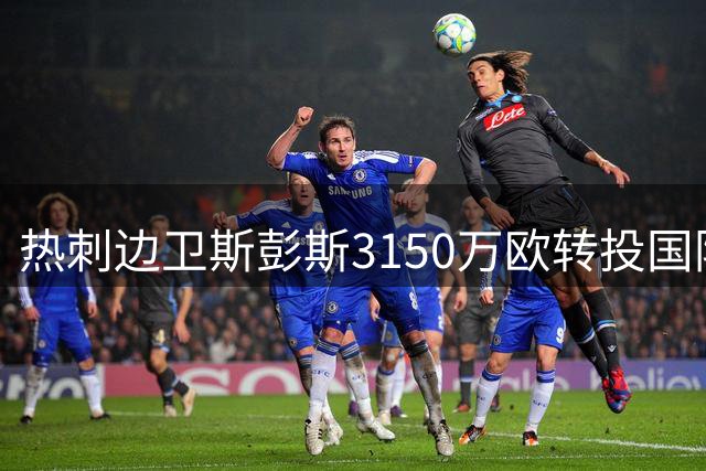 热刺边卫斯彭斯3150万欧转投国际米兰 拒绝英超双雄邀约