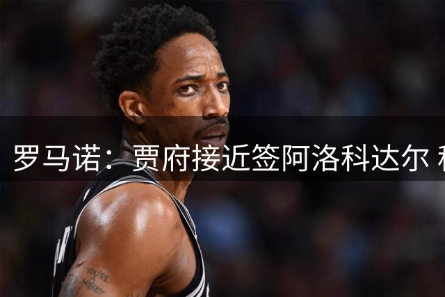 罗马诺：贾府接近签阿洛科达尔 租借+选择买断总价略高于2000万欧