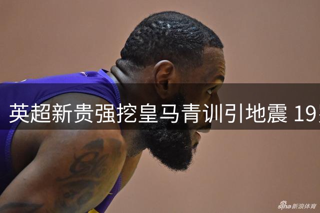 英超新贵强挖皇马青训引地震 19岁中场新星即将转战英伦