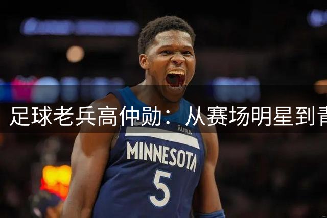 足球老兵高仲勋：从赛场明星到青训教父的传奇之路