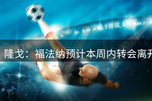 隆戈：福法纳预计本周内转会离开米兰，水晶宫和马赛等多队有意